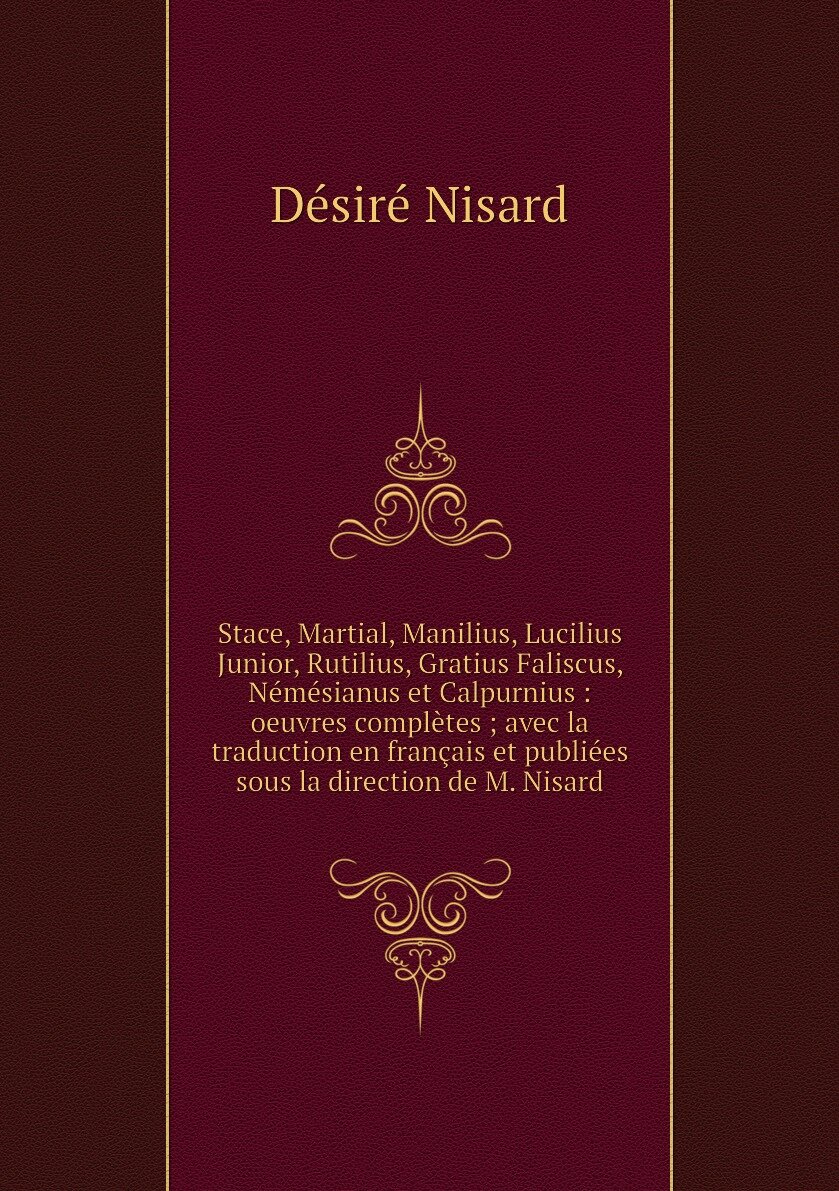 Stace, Martial, Manilius, Lucilius Junior, Rutilius, Gratius Faliscus, Némésianus et Calpurnius : oeuvres complètes ; avec la traduction en français et publiées sous la direction de M. Nisard