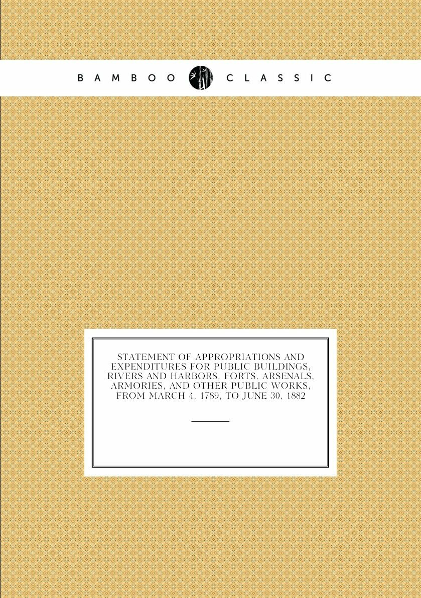 Statement of appropriations and expenditures for public buildings, rivers and harbors, forts, arsenals, armories, and other public works, from March 4, 1789, to June 30, 1882