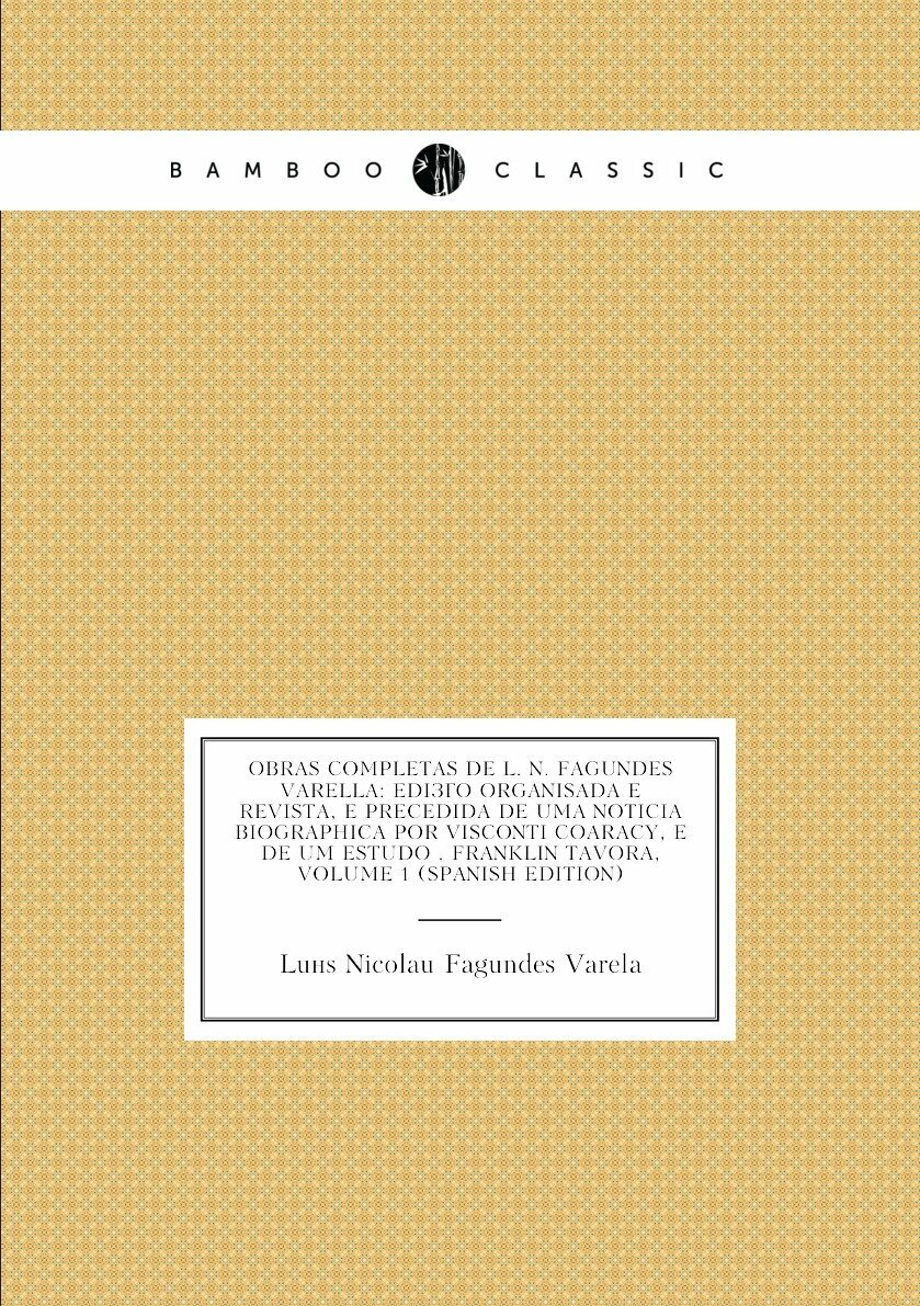 Obras Completas De L. N. Fagundes Varella: Edição Organisada E Revista, E Precedida De Uma Noticia Biographica Por Visconti Coaracy, E De Um Estudo . Franklin Tavora, Volume 1 (Spanish Edition)