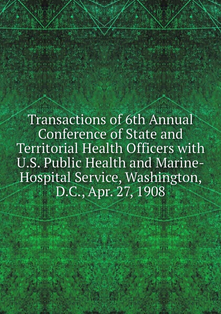 Transactions of 6th Annual Conference of State and Territorial Health Officers with U.S. Public Health and Marine-Hospital Service, Washington, D.C, Apr. 27, 1908