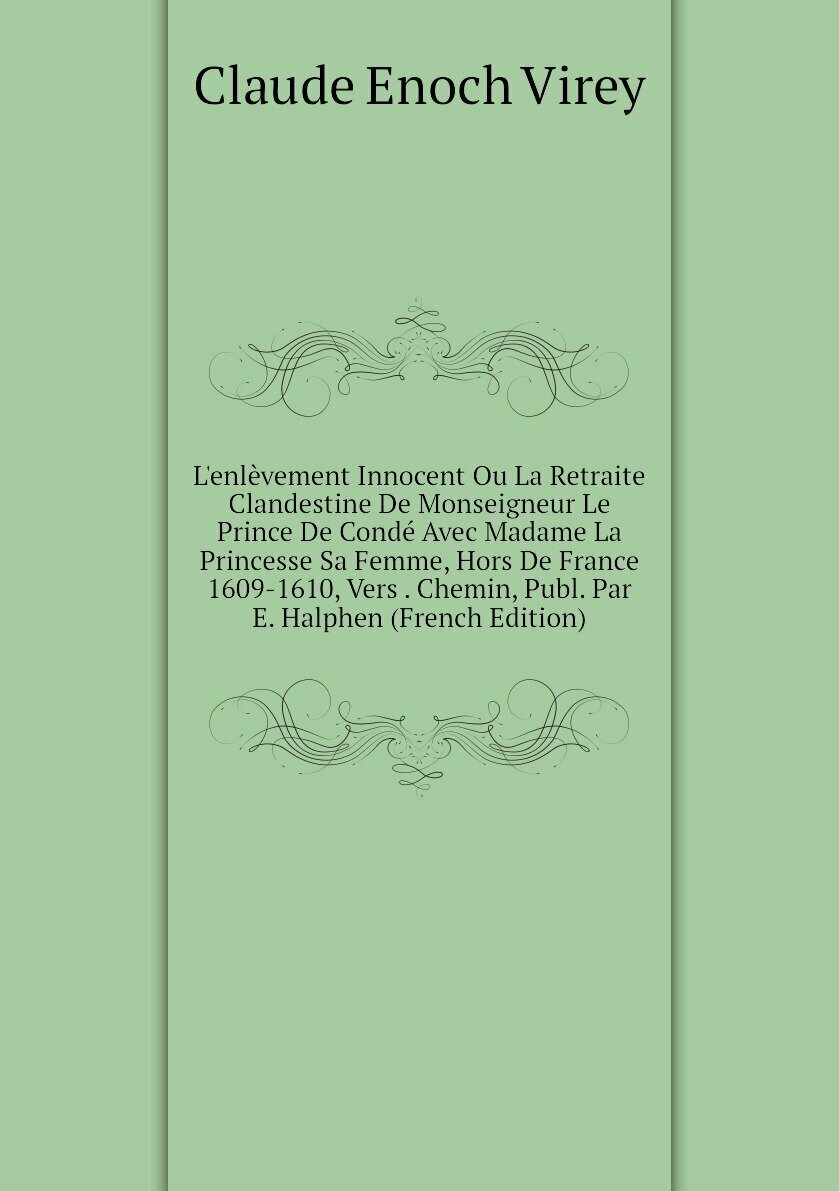 L'enlèvement Innocent Ou La Retraite Clandestine De Monseigneur Le Prince De Condé Avec Madame La Princesse Sa Femme, Hors De France 1609-1610, Vers . Chemin, Publ. Par E. Halphen (French Edition)