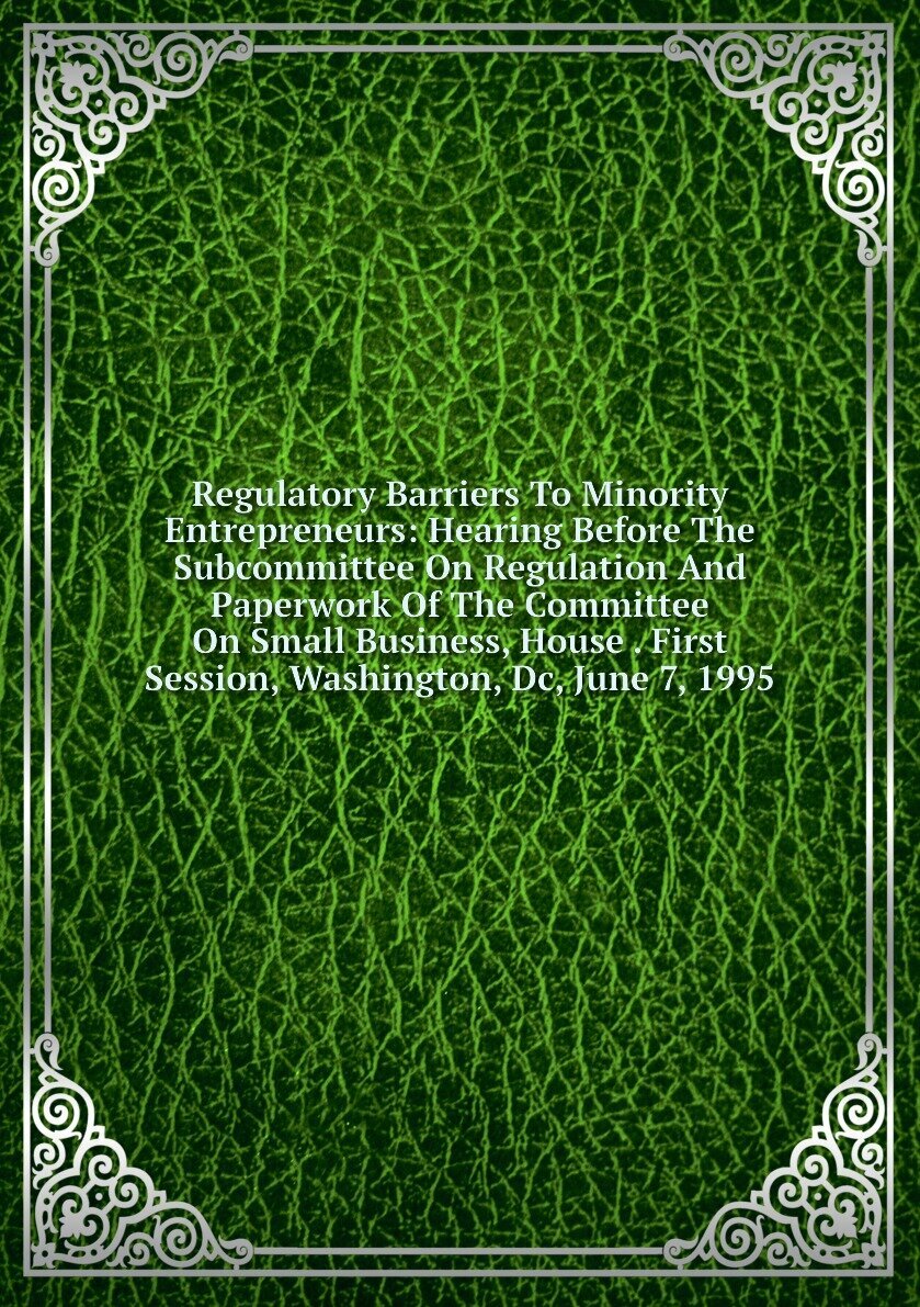 Regulatory Barriers To Minority Entrepreneurs: Hearing Before The Subcommittee On Regulation And Paperwork Of The Committee On Small Business, House . First Session, Washington, Dc, June 7, 1995