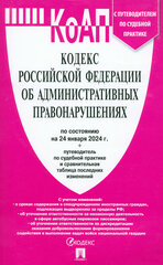 Кодекс Российской Федерации об административных правонарушениях по состоянию на 24 января 2024 года с путеводителем по судебной практике и сравнительная таблица последних изменений