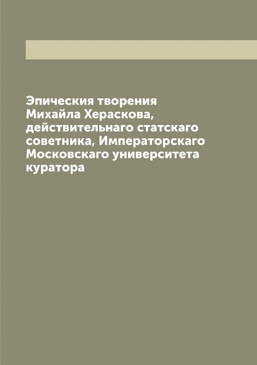 Эпическия творения Михайла Хераскова, действительнаго статскаго советника, Императорскаго Московскаго университета куратора