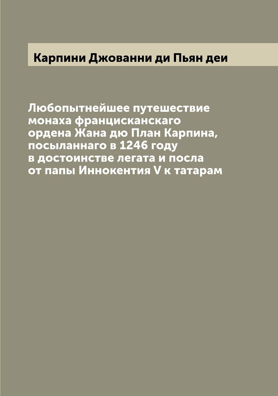 Любопытнейшее путешествие монаха францисканскаго ордена Жана дю План Карпина, посыланнаго в 1246 году в достоинстве легата и посла от папы Иннокентия…