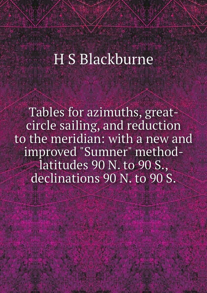 Tables for azimuths, great-circle sailing, and reduction to the meridian: with a new and improved "Sumner" method- latitudes 90 N. to 90 S, declinations 90 N. to 90 S.