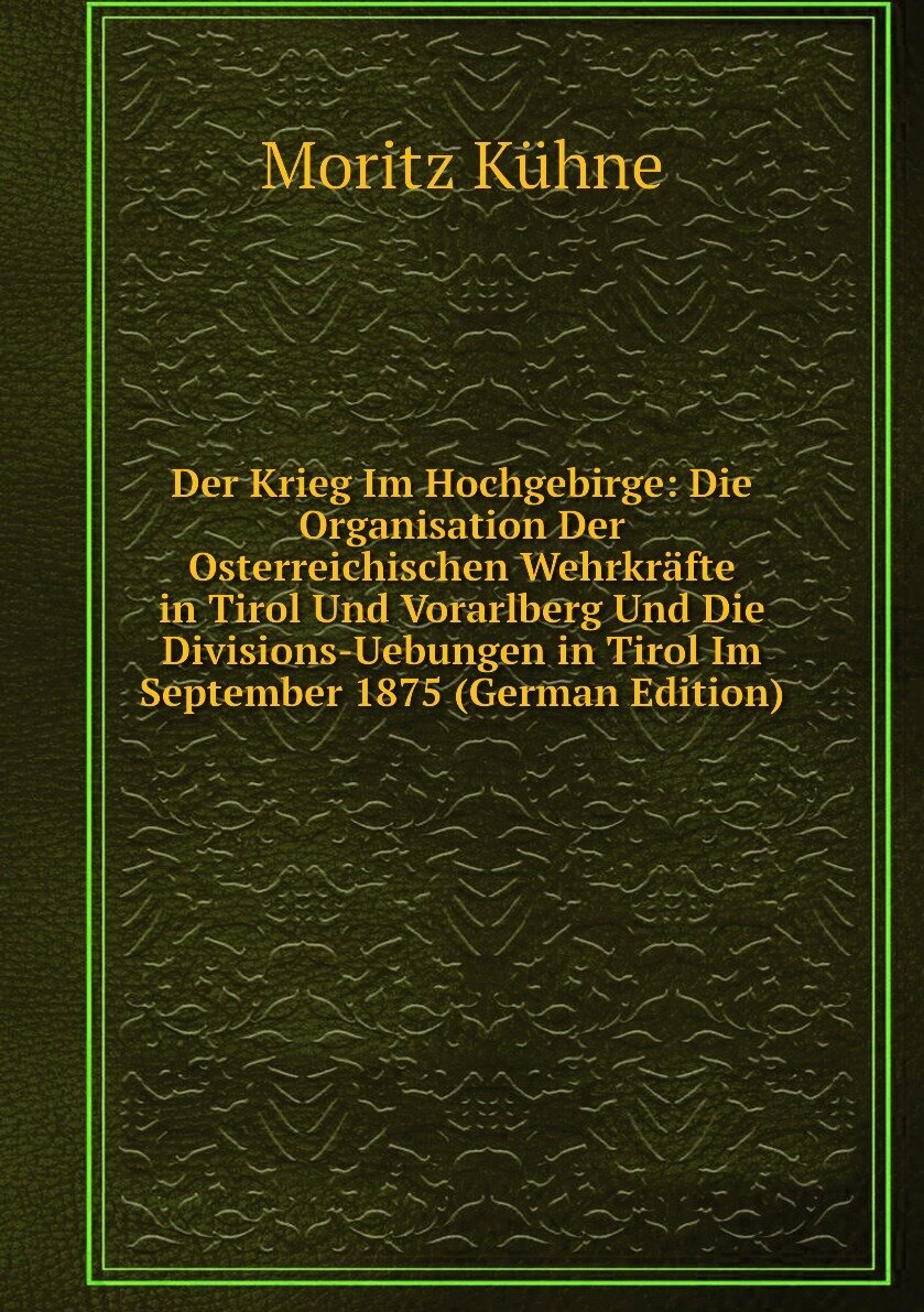 Der Krieg Im Hochgebirge: Die Organisation Der Osterreichischen Wehrkräfte in Tirol Und Vorarlberg Und Die Divisions-Uebungen in Tirol Im September 1875 (German Edition)