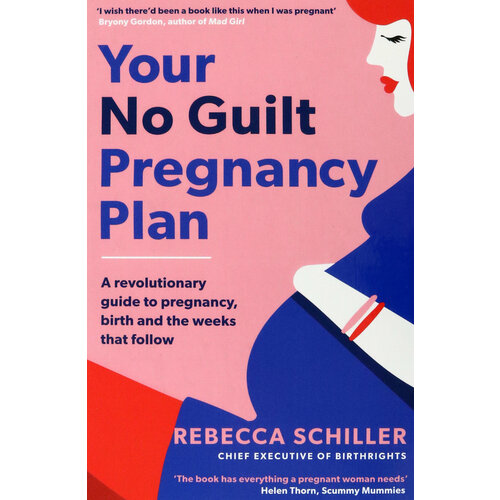 Your No Guilt Pregnancy Plan. A revolutionary guide to pregnancy, birth and the weeks that follow | Schiller Rebecca