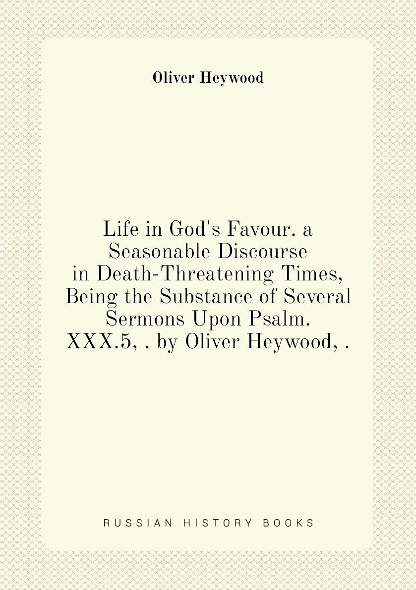 Life in God's Favour. a Seasonable Discourse in Death-Threatening Times, Being the Substance of Several Sermons Upon Psalm.XXX.5, . by Oliver Heywood…