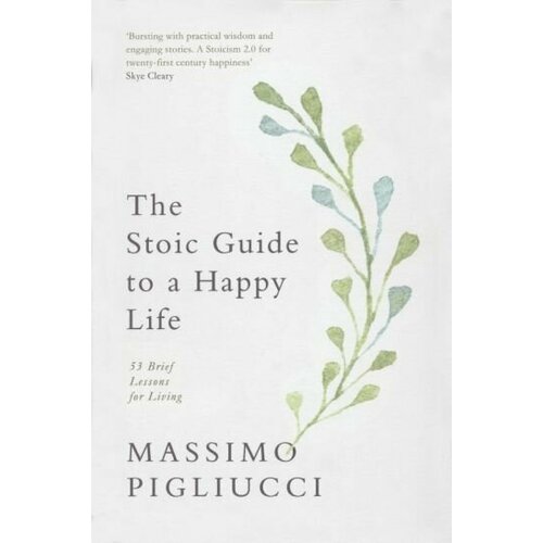 Massimo Pigliucci - The Stoic Guide to a Happy Life. 53 Brief Lessons for Living