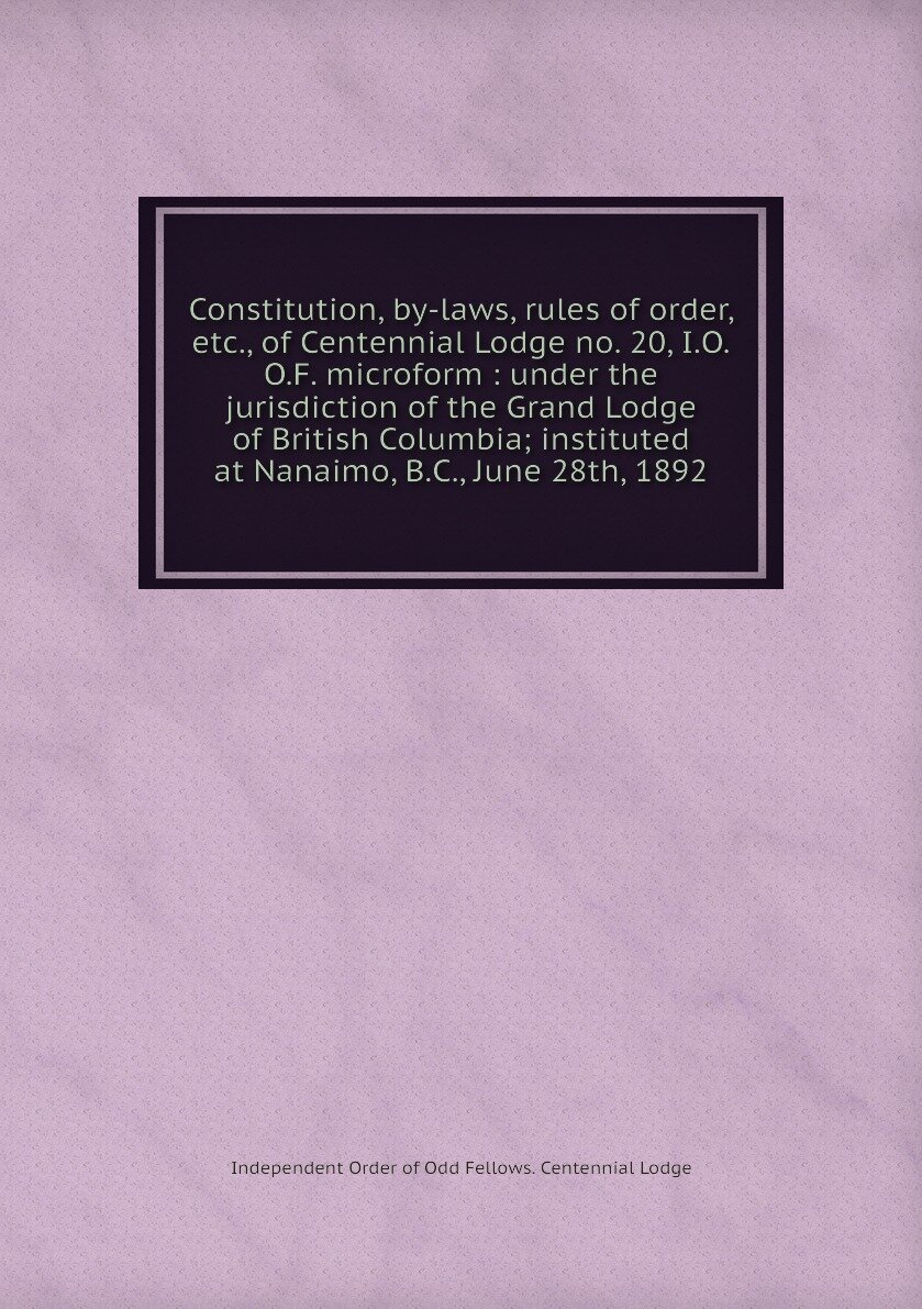 Constitution, by-laws, rules of order, etc., of Centennial Lodge no. 20, I.O.O.F. microform : under the jurisdiction of the Grand Lodge of British Columbia; instituted at Nanaimo, B.C., June 28th, 1892