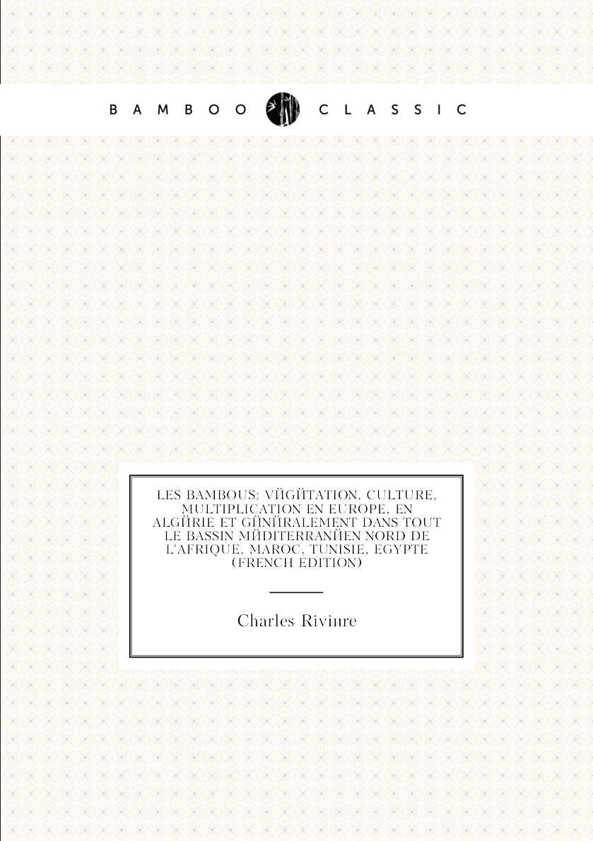 Les bambous: végétation, culture, multiplication en Europe, en Algérie et généralement dans tout le bassin méditerranéen nord de l'Afrique, Maroc, Tunisie, Egypte (French Edition)