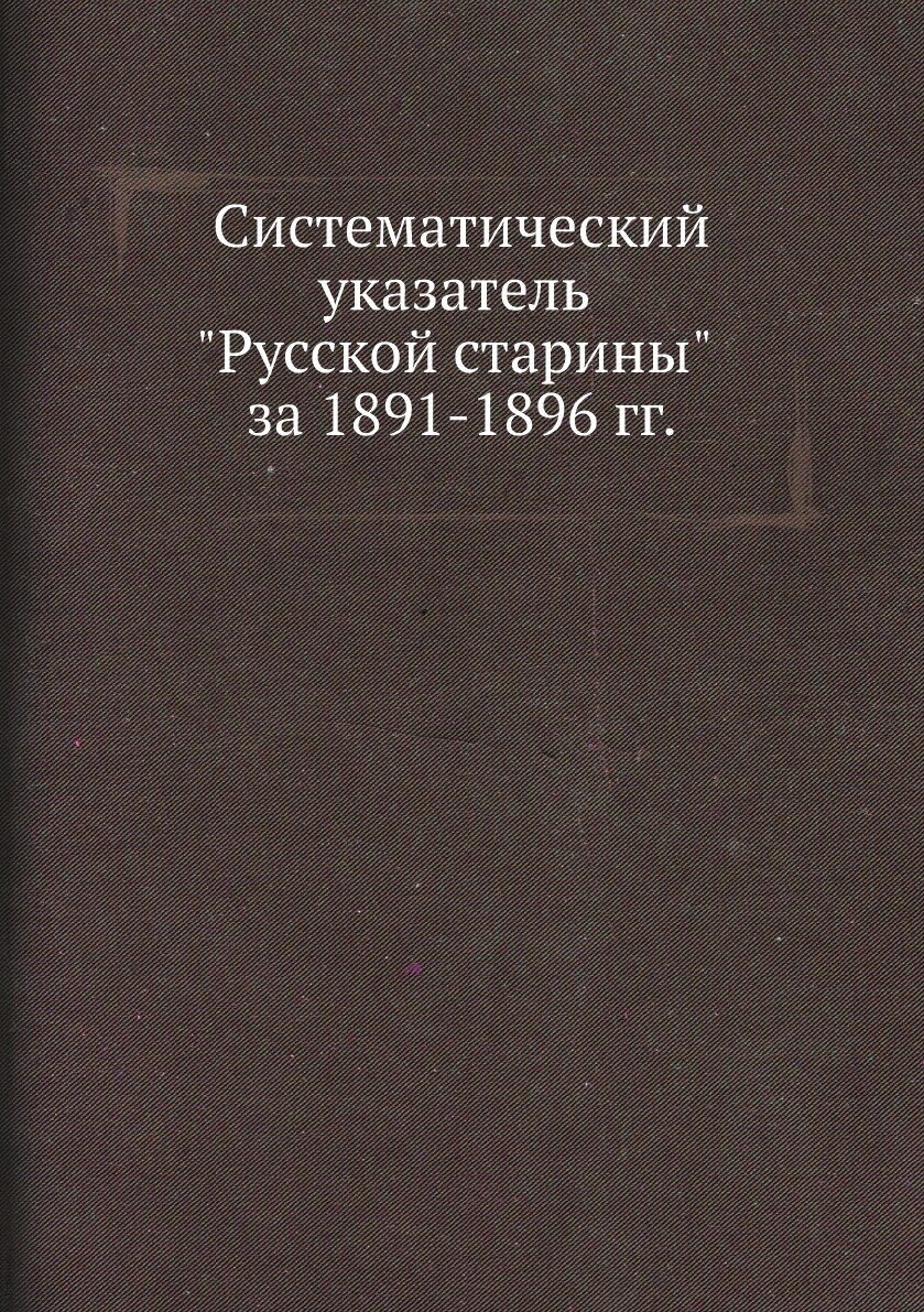 Систематический указатель "Русской старины" за 1891-1896 гг.