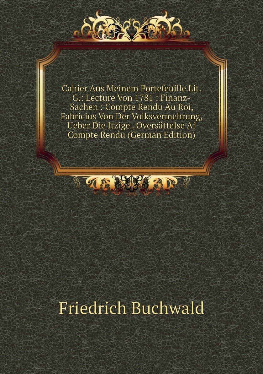 Cahier Aus Meinem Portefeuille Lit. G.: Lecture Von 1781 : Finanz-Sachen : Compte Rendu Au Roi, Fabricius Von Der Volksvermehrung, Ueber Die Itzige . Oversättelse Af Compte Rendu (German Edition)