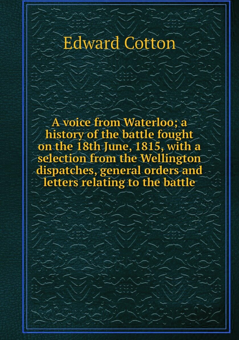 A voice from Waterloo; a history of the battle fought on the 18th June 1815 with a selection from the Wellington dispatches general orders and letters relating to the battle