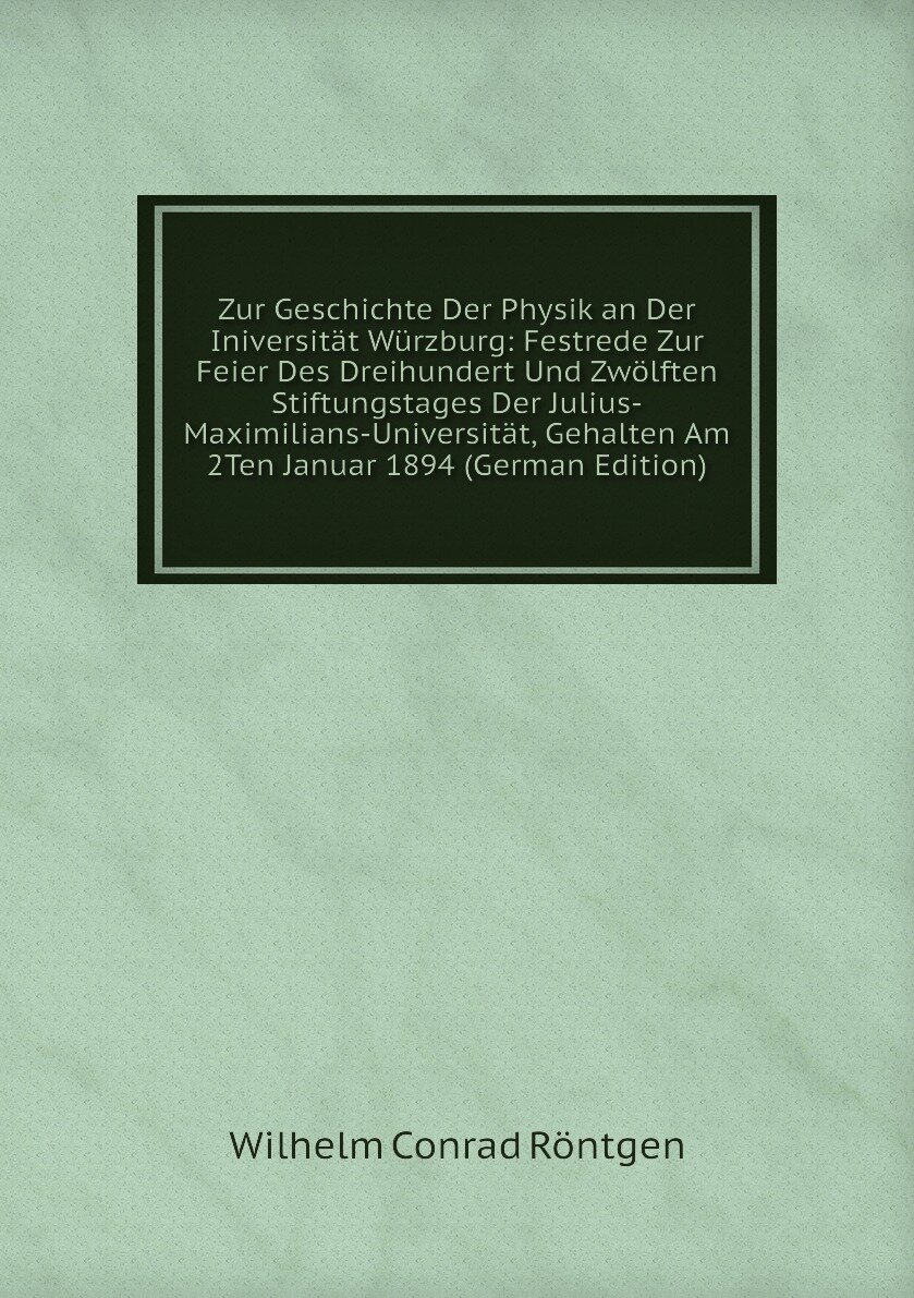 Zur Geschichte Der Physik an Der Iniversität Würzburg: Festrede Zur Feier Des Dreihundert Und Zwölften Stiftungstages Der Julius-Maximilians-Universität, Gehalten Am 2Ten Januar 1894 (German Edition)