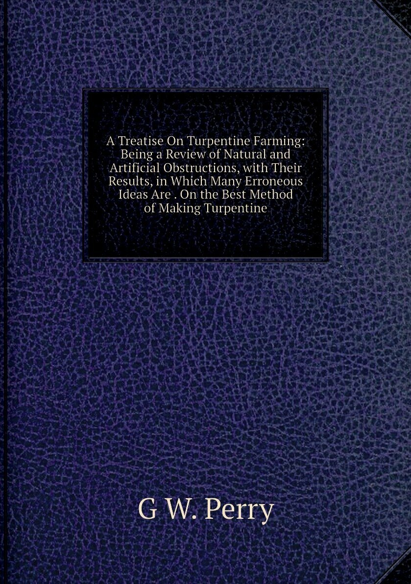 A Treatise On Turpentine Farming: Being a Review of Natural and Artificial Obstructions, with Their Results, in Which Many Erroneous Ideas Are . On the Best Method of Making Turpentine