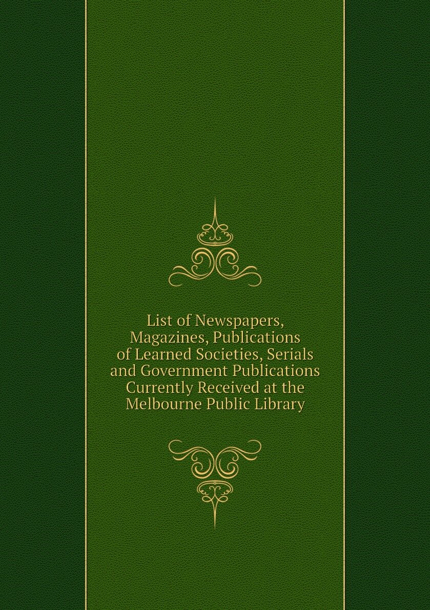 List of Newspapers, Magazines, Publications of Learned Societies, Serials and Government Publications Currently Received at the Melbourne Public Library