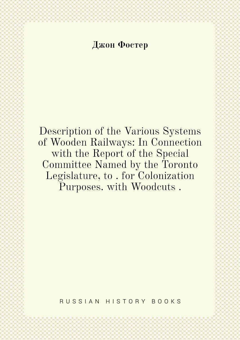 Description of the Various Systems of Wooden Railways: In Connection with the Report of the Special Committee Named by the Toronto Legislature, to . …