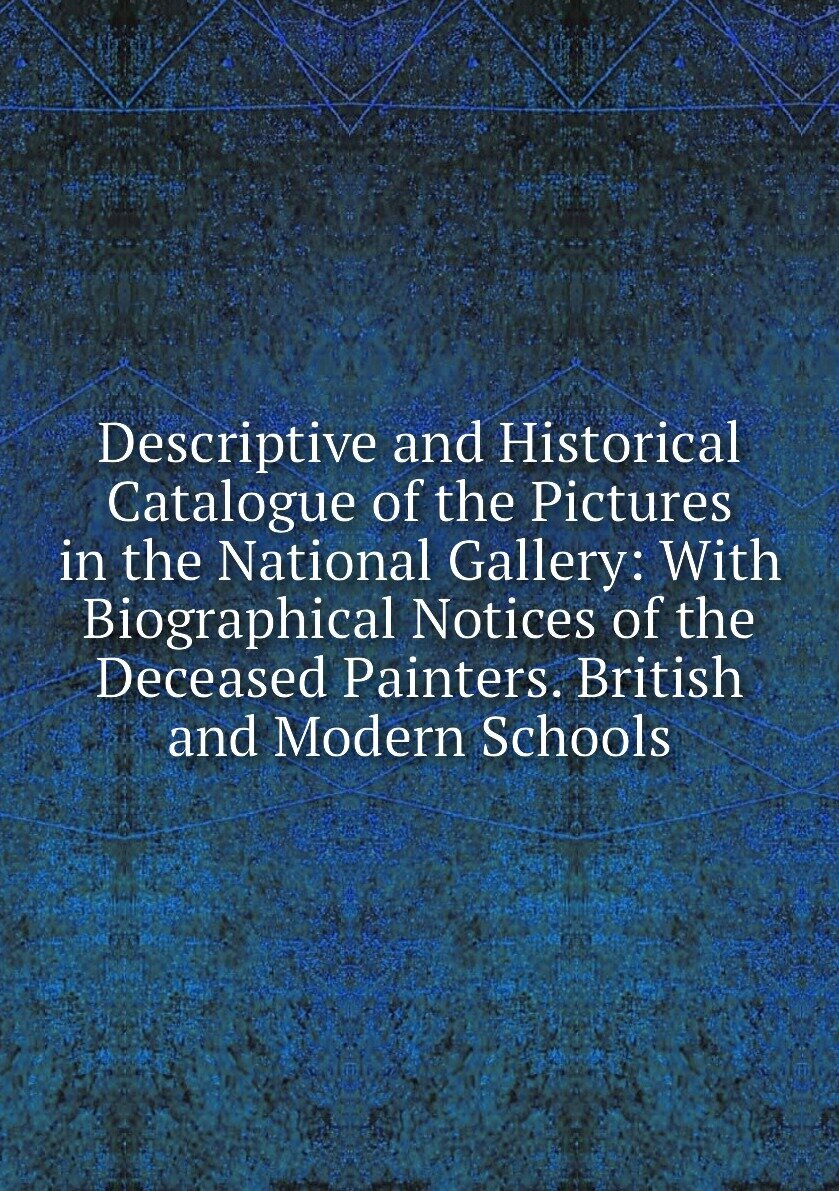 Descriptive and Historical Catalogue of the Pictures in the National Gallery: With Biographical Notices of the Deceased Painters. British and Modern Schools
