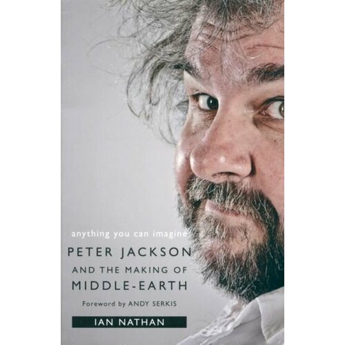 Ian Nathan - Anything You Can Imagine. Peter Jackson and the Making of Middle-Earth