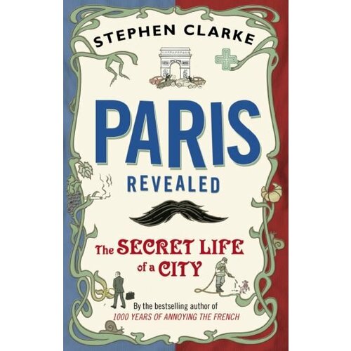 Stephen Clarke - Paris Revealed. The Secret Life of a City