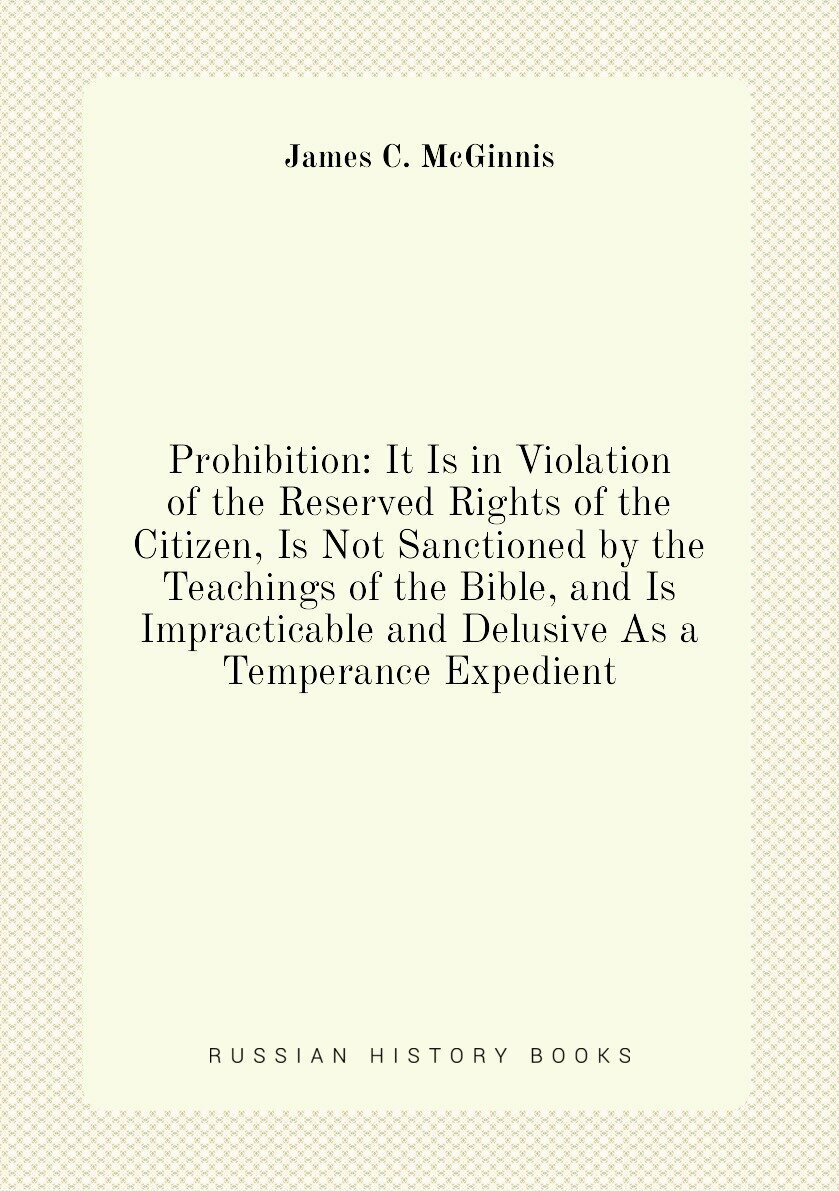 Prohibition: It Is in Violation of the Reserved Rights of the Citizen, Is Not Sanctioned by the Teachings of the Bible, and Is Impracticable and Delu…