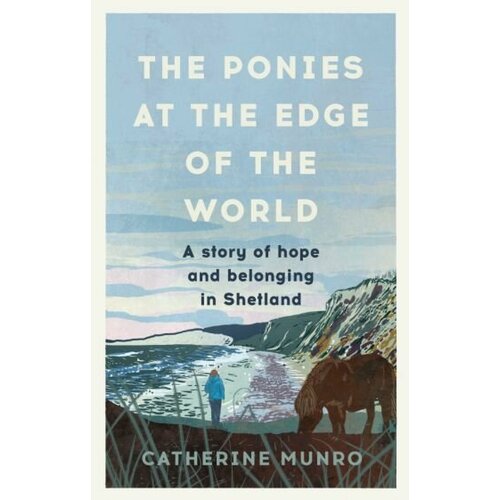 Catherine Munro - The Ponies At The Edge Of The World. A story of hope and belonging in Shetland