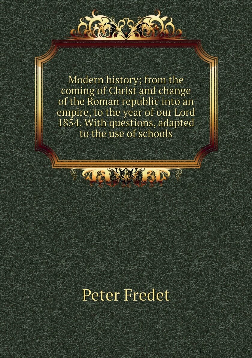 Modern history; from the coming of Christ and change of the Roman republic into an empire, to the year of our Lord 1854. With questions, adapted to the use of schools