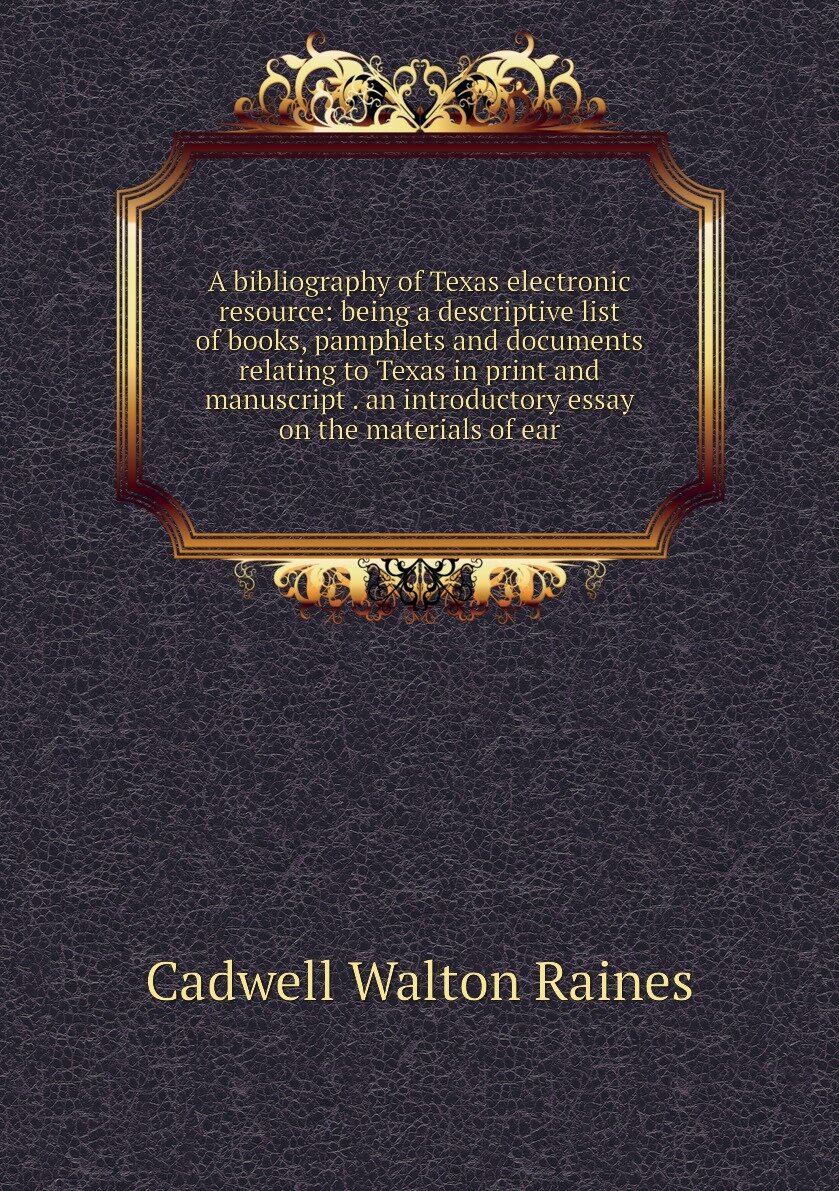 A bibliography of Texas electronic resource: being a descriptive list of books, pamphlets and documents relating to Texas in print and manuscript . an introductory essay on the materials of ear