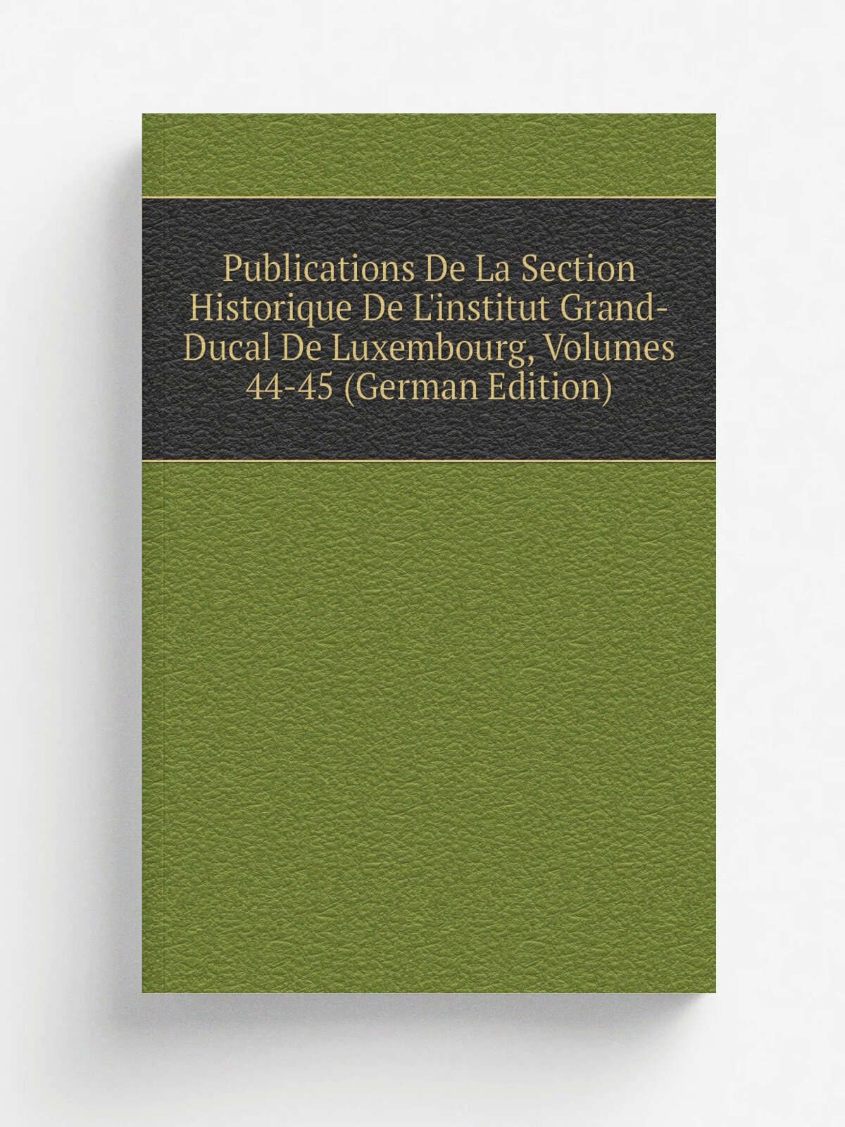 Publications De La Section Historique De L'institut Grand-Ducal De Luxembourg, Volumes 44-45 (German Edition) | Репринт
