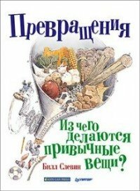 Слевин Б. "Превращения. Из чего делаются привычные вещи?"