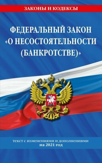 Федеральный закон "О несостоятельности (банкротстве)". Текст с изменениями и дополнениями на 2021 г.