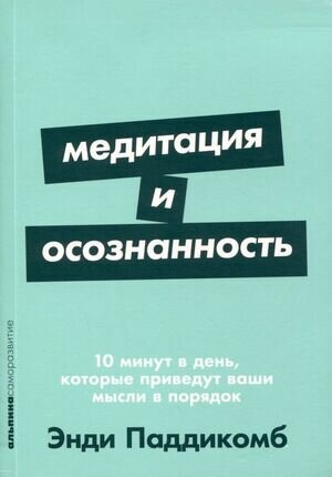 Альпина_Саморазвитие Медитация и осознанность 10 минут в день, которые приведут ваши мысли в порядок (Паддикомб Э.)