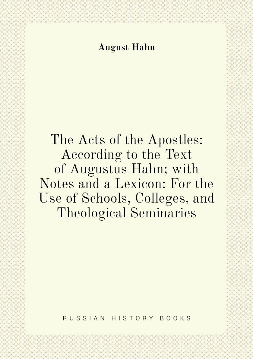 The Acts of the Apostles: According to the Text of Augustus Hahn; with Notes and a Lexicon: For the Use of Schools, Colleges, and Theological Seminar…