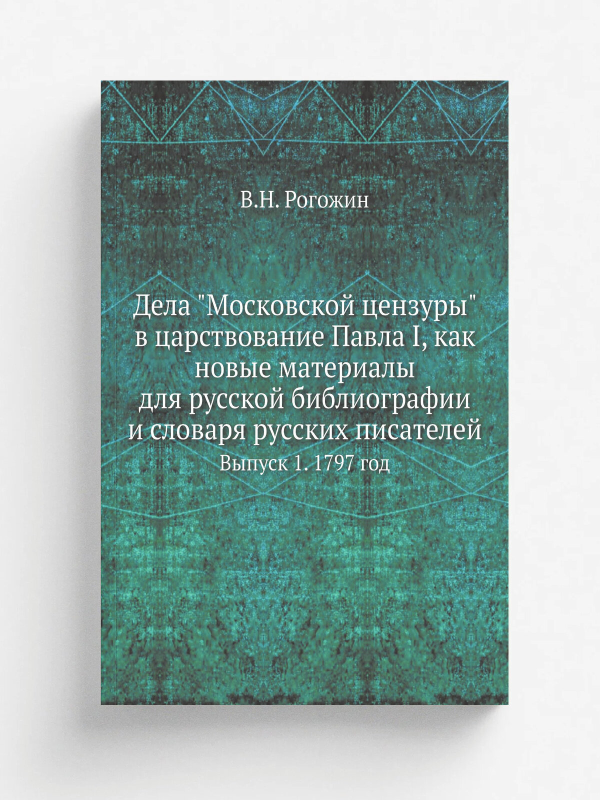 Дела "Московской цензуры" в царствование Павла I, как новые материалы для русской библиографии и словаря русских писателей. Выпуск 1. 1797 год | В. Н…