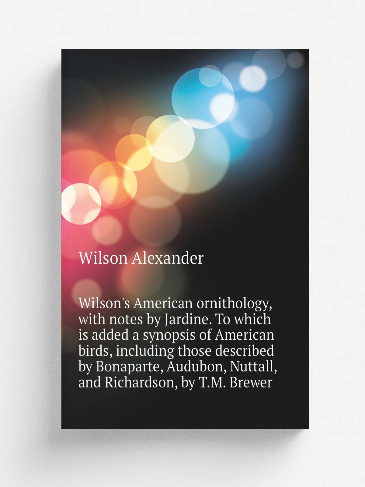 Wilson's American ornithology, with notes by Jardine. To which is added a synopsis of American birds, including those described by Bonaparte, Audubon…