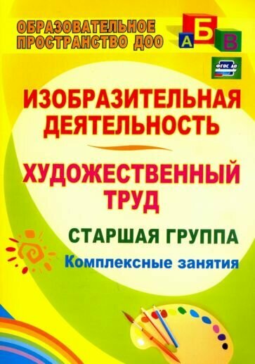 Изобразительная деятельность и художественный труд. Старшая группа: комплексные занятия. ДО - фото №1