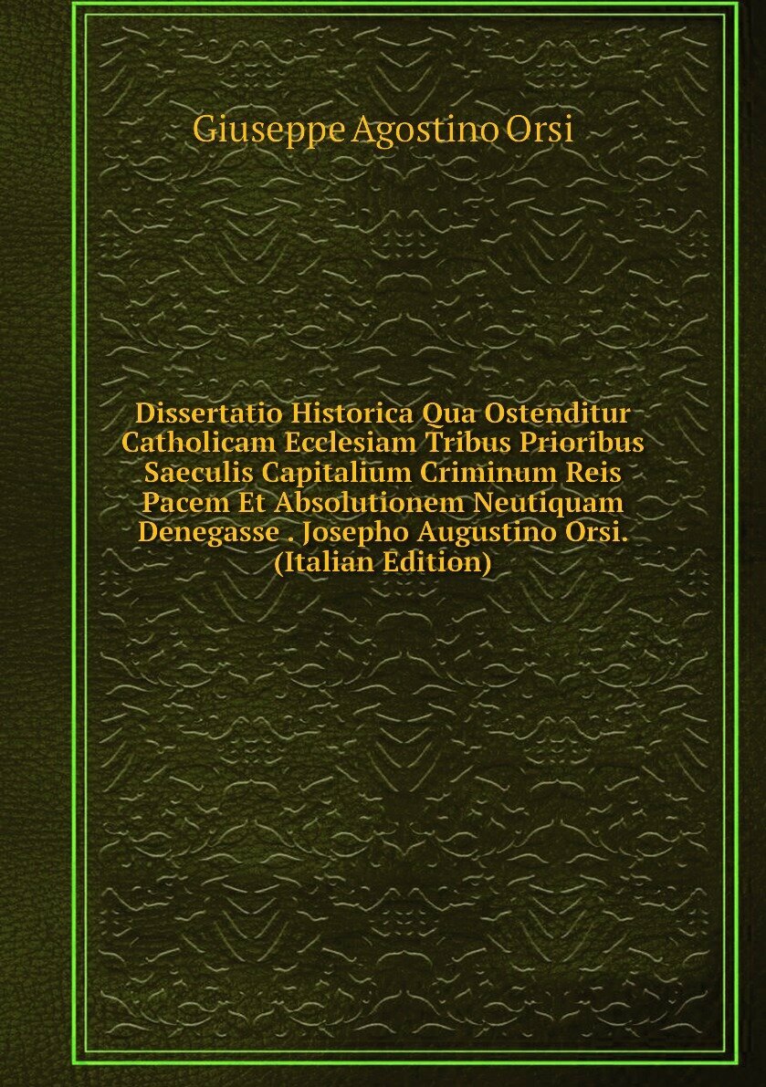 Dissertatio Historica Qua Ostenditur Catholicam Ecclesiam Tribus Prioribus Saeculis Capitalium Criminum Reis Pacem Et Absolutionem Neutiquam Denegasse . Josepho Augustino Orsi. (Italian Edition)