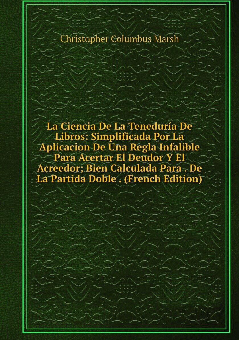 La Ciencia De La Teneduría De Libros: Simplificada Por La Aplicacion De Una Regla Infalible Para Acertar El Deudor Y El Acreedor; Bien Calculada Para . De La Partida Doble . (French Edition)