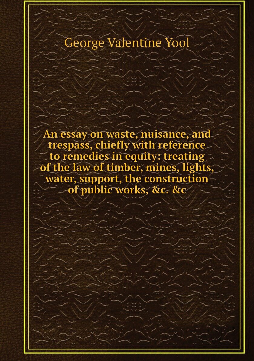 An essay on waste, nuisance, and trespass, chiefly with reference to remedies in equity: treating of the law of timber, mines, lights, water, support, the construction of public works, &c. &c