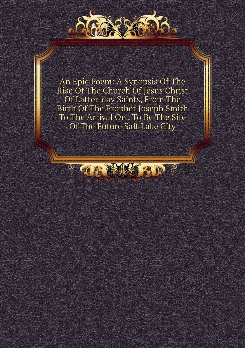 An Epic Poem: A Synopsis Of The Rise Of The Church Of Jesus Christ Of Latter-day Saints, From The Birth Of The Prophet Joseph Smith To The Arrival On . To Be The Site Of The Future Salt Lake City