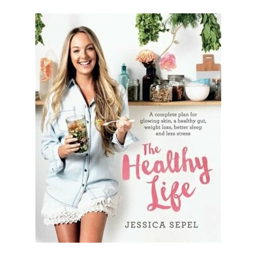Jessica Sepel - The Healthy Life. A complete plan for glowing skin, a healthy gut, weight loss, better sleep