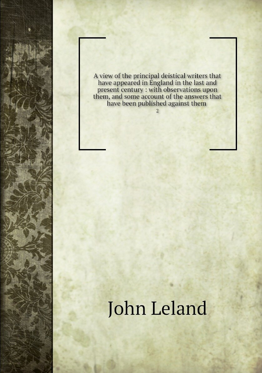 A view of the principal deistical writers that have appeared in England in the last and present century : with observations upon them, and some account of the answers that have been published against them . 2
