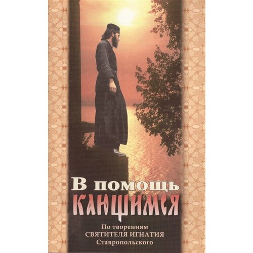 В помощь кающимся. По творениям Святителя Игнатия Ставропольского в помощь кающимся по творениям святых отцов