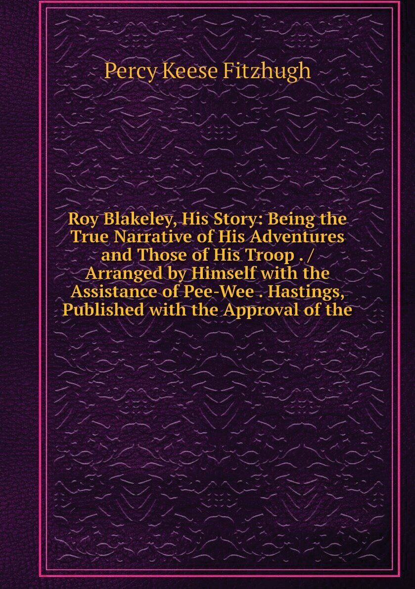 Roy Blakeley, His Story: Being the True Narrative of His Adventures and Those of His Troop . / Arranged by Himself with the Assistance of Pee-Wee . Hastings, Published with the Approval of the