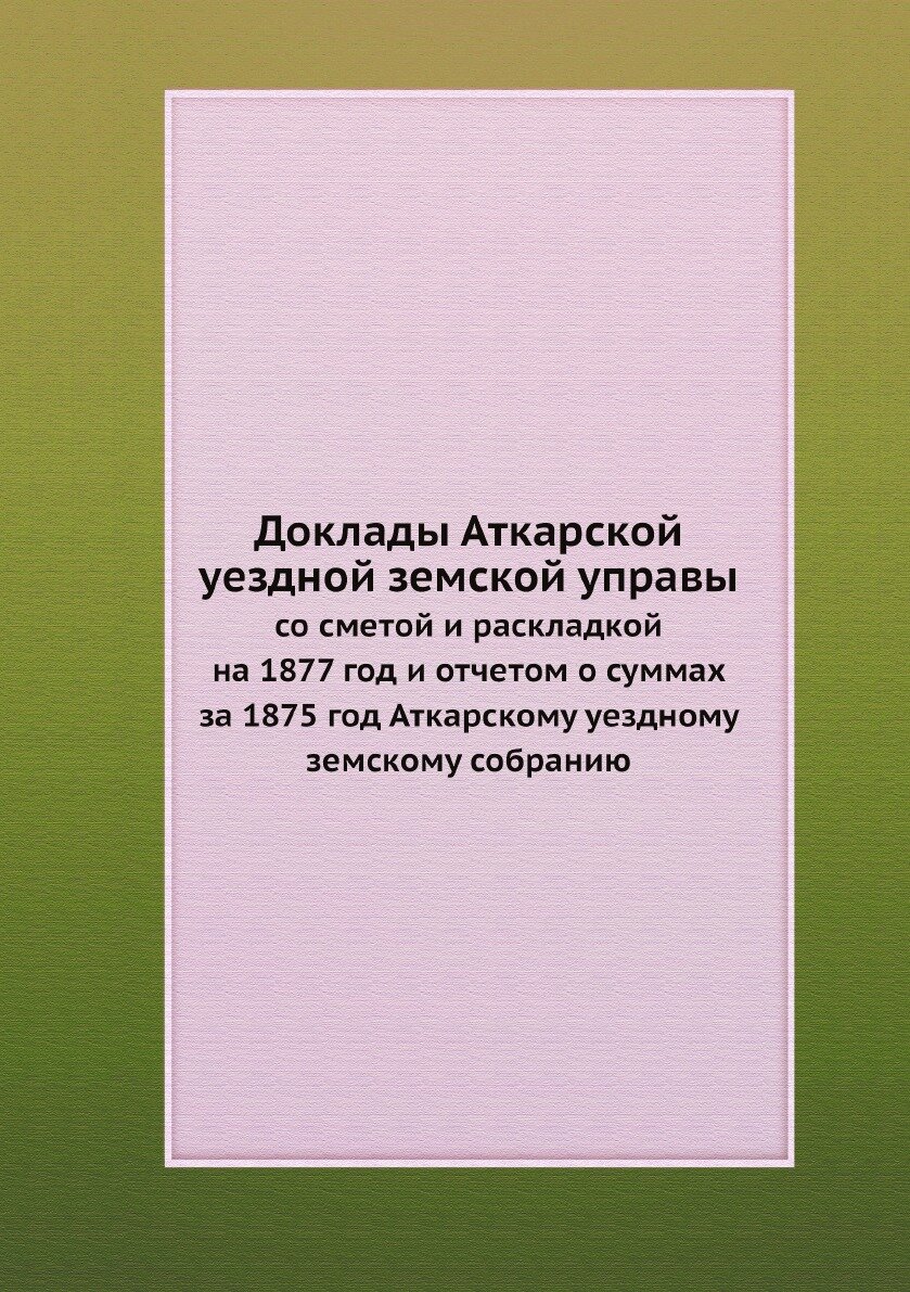 Книга Доклады Аткарской уездной земской управы. со сметой и раскладкой на 1877 год и от... - фото №1