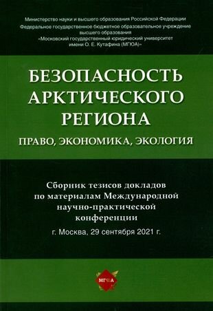 Безопасность Арктического региона: право, экономика, экология. Сборник тезисов докладов по материалам Международной научно-практической конференции.