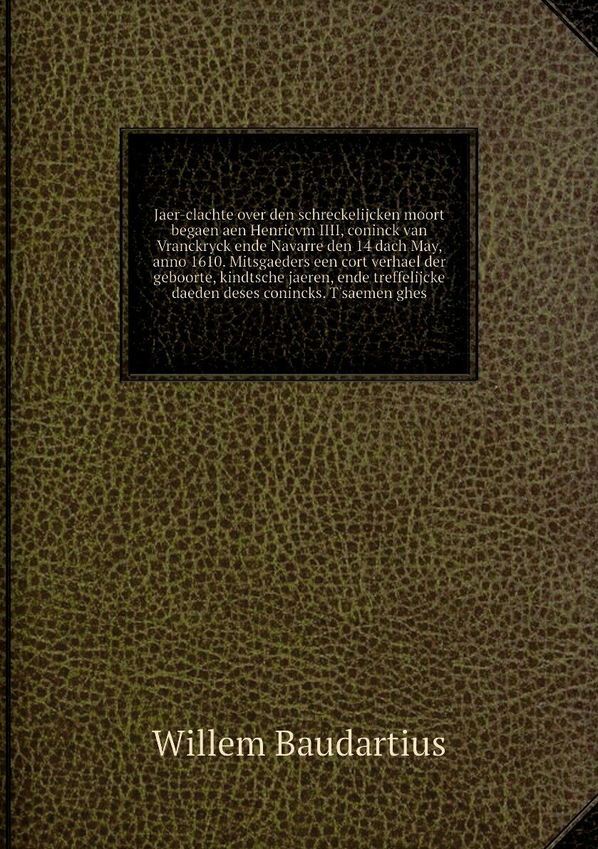 Jaer-clachte over den schreckelijcken moort begaen aen Henricvm IIII, coninck van Vranckryck ende Navarre den 14 dach May, anno 1610. Mitsgaeders een cort verhael der geboorte, kindtsche jaeren, ende treffelijcke daeden deses conincks. T'saemen ghes