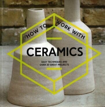 How to Work with Ceramics. Easy techniques and over 20 great projects - фото №1